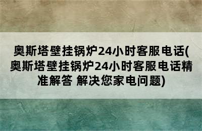 奥斯塔壁挂锅炉24小时客服电话(奥斯塔壁挂锅炉24小时客服电话精准解答 解决您家电问题)